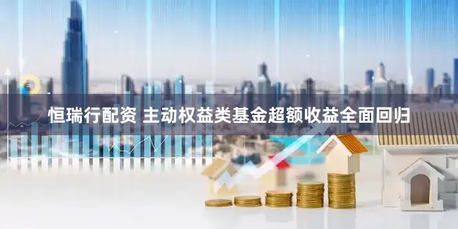 恒瑞行配资 主动权益类基金超额收益全面回归